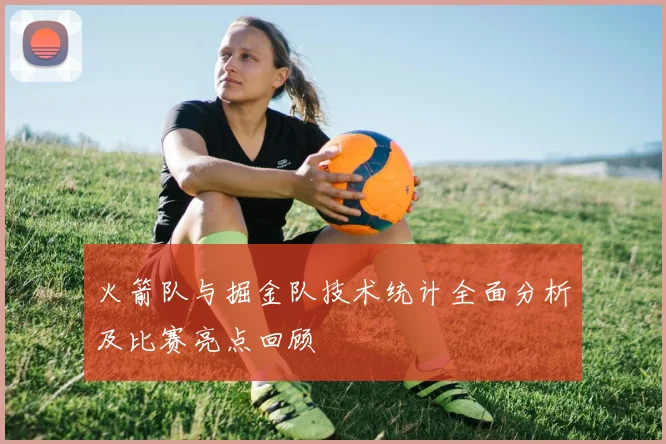 火箭队与掘金队技术统计全面分析及比赛亮点回顾