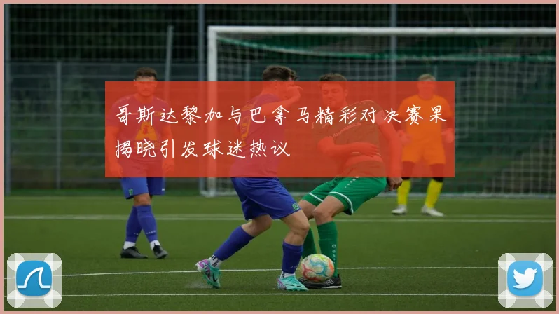 哥斯达黎加与巴拿马精彩对决赛果揭晓引发球迷热议