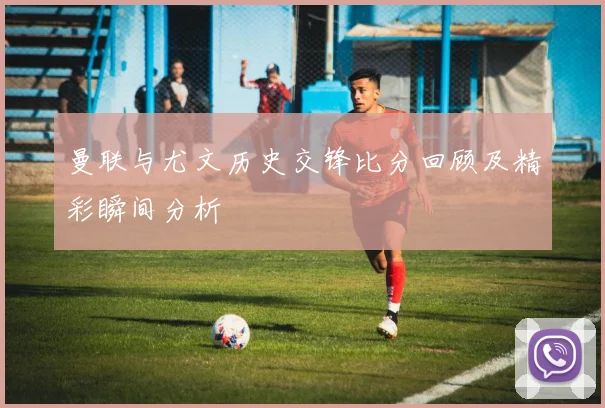曼联与尤文历史交锋比分回顾及精彩瞬间分析