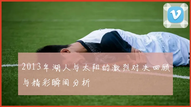 2013年湖人与太阳的激烈对决回顾与精彩瞬间分析