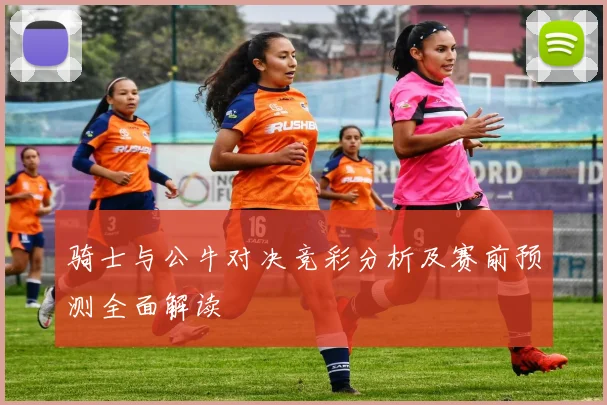 骑士与公牛对决竞彩分析及赛前预测全面解读