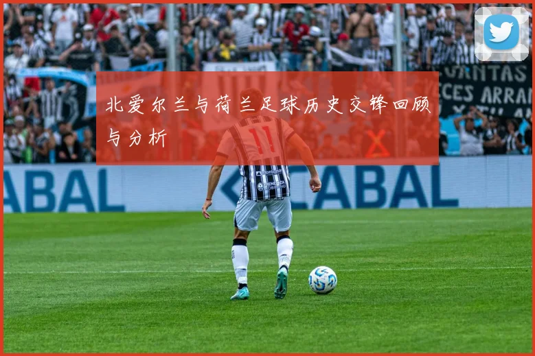 北爱尔兰与荷兰足球历史交锋回顾与分析