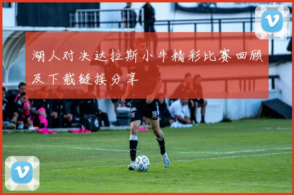 湖人对决达拉斯小牛精彩比赛回顾及下载链接分享