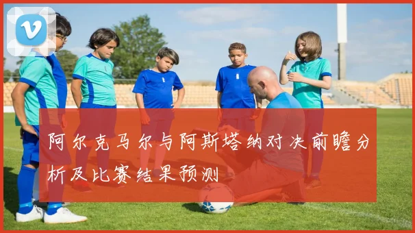阿尔克马尔与阿斯塔纳对决前瞻分析及比赛结果预测