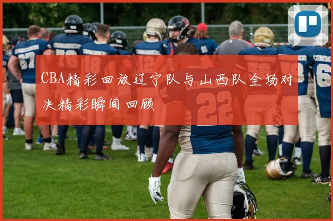 CBA精彩回放辽宁队与山西队全场对决精彩瞬间回顾