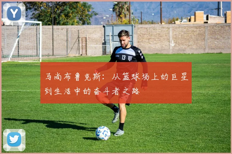 马尚布鲁克斯：从篮球场上的巨星到生活中的奋斗者之路