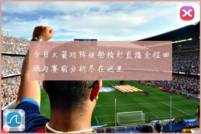 今日火箭对阵快船精彩直播全程回顾与赛前分析尽在这里