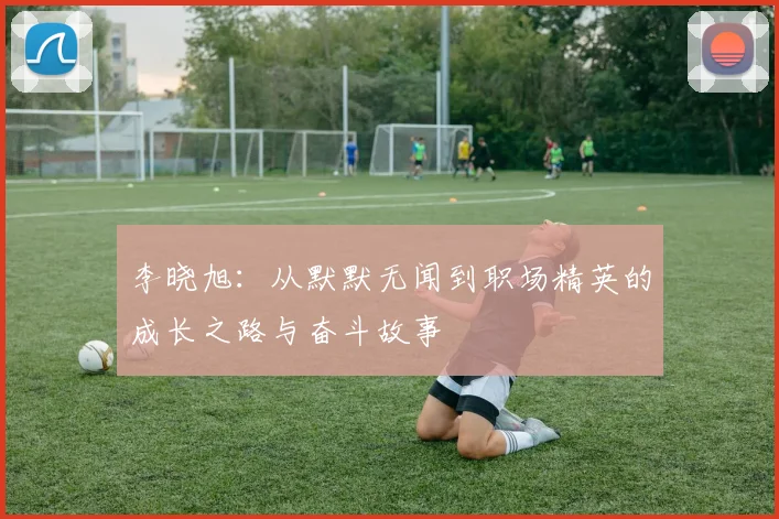 李晓旭：从默默无闻到职场精英的成长之路与奋斗故事