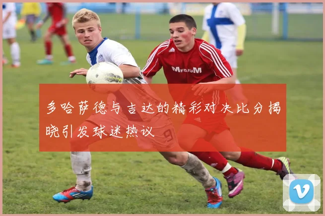 多哈萨德与吉达的精彩对决比分揭晓引发球迷热议