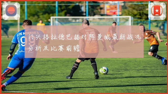 门兴格拉德巴赫对阵曼城最新战况分析及比赛前瞻