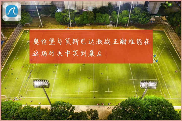 奥伦堡与莫斯巴达激战正酣谁能在这场对决中笑到最后