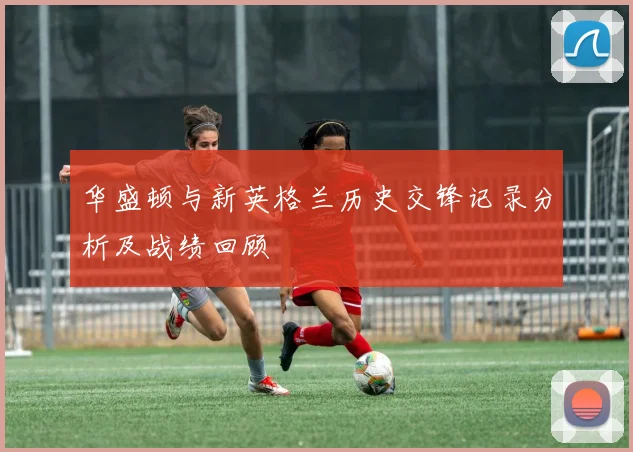 华盛顿与新英格兰历史交锋记录分析及战绩回顾