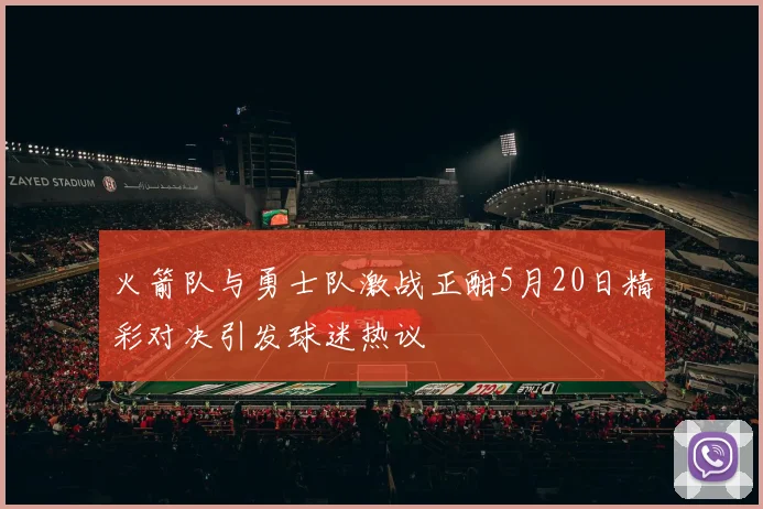 火箭队与勇士队激战正酣5月20日精彩对决引发球迷热议
