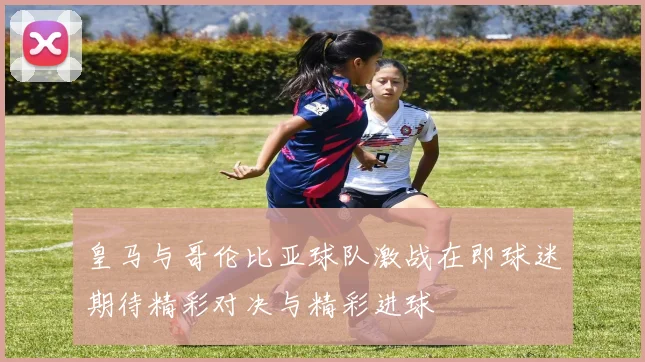 皇马与哥伦比亚球队激战在即球迷期待精彩对决与精彩进球