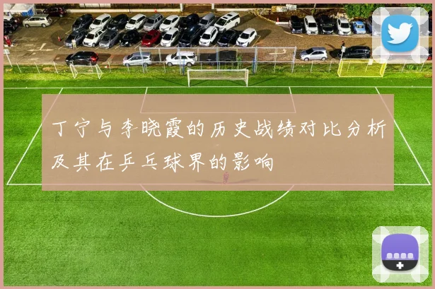 丁宁与李晓霞的历史战绩对比分析及其在乒乓球界的影响
