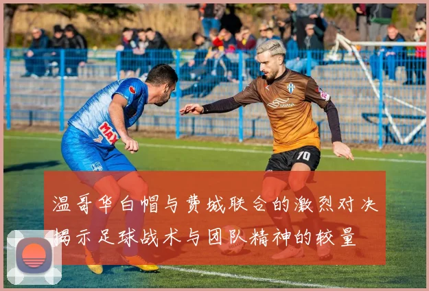 温哥华白帽与费城联合的激烈对决揭示足球战术与团队精神的较量