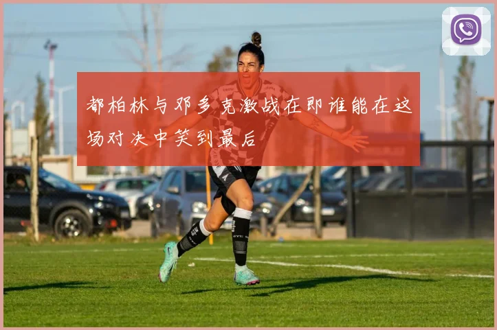 都柏林与邓多克激战在即谁能在这场对决中笑到最后