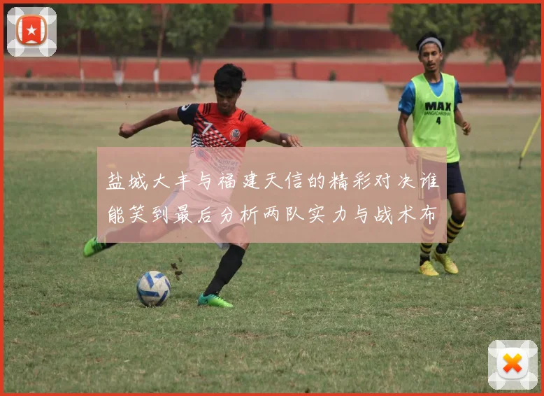 盐城大丰与福建天信的精彩对决谁能笑到最后分析两队实力与战术布局