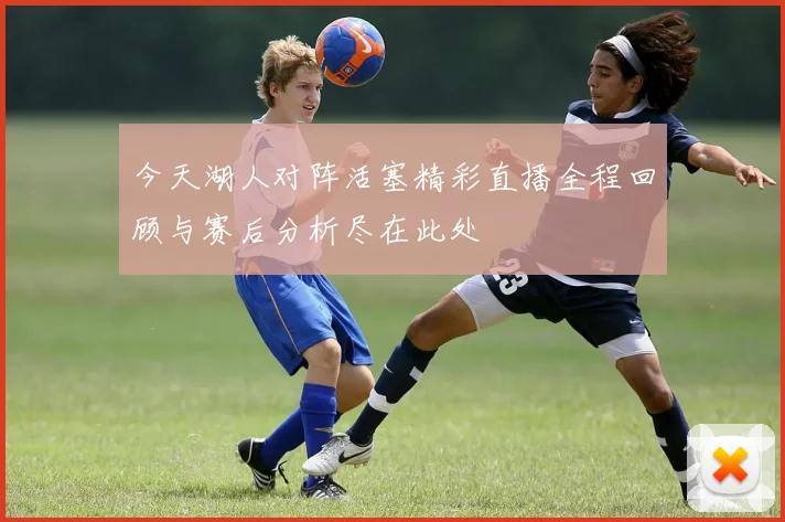 今天湖人对阵活塞精彩直播全程回顾与赛后分析尽在此处