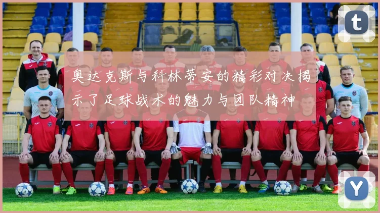 奥达克斯与科林蒂安的精彩对决揭示了足球战术的魅力与团队精神