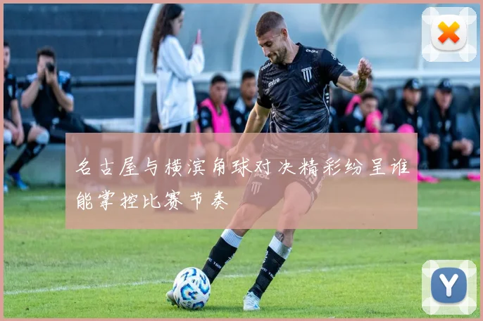 名古屋与横滨角球对决精彩纷呈谁能掌控比赛节奏