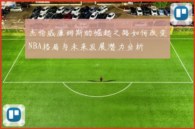 杰伦威廉姆斯的崛起之路如何改变NBA格局与未来发展潜力分析