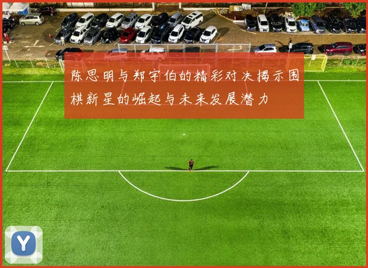 陈思明与郑宇伯的精彩对决揭示围棋新星的崛起与未来发展潜力