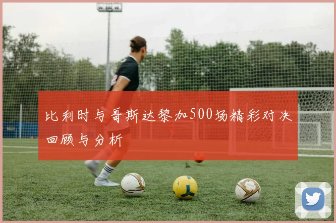 比利时与哥斯达黎加500场精彩对决回顾与分析