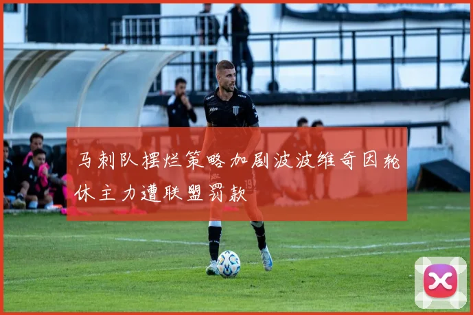 马刺队摆烂策略加剧波波维奇因轮休主力遭联盟罚款