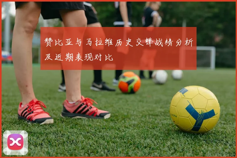 赞比亚与马拉维历史交锋战绩分析及近期表现对比
