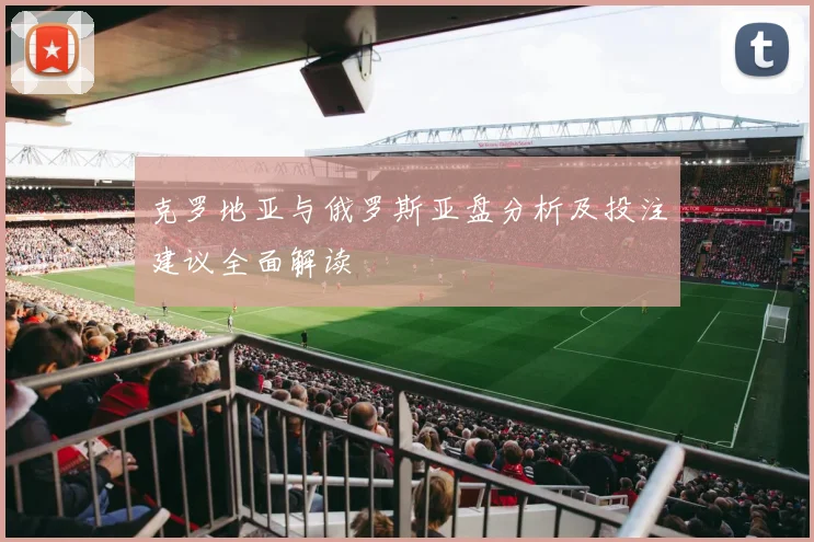 克罗地亚与俄罗斯亚盘分析及投注建议全面解读