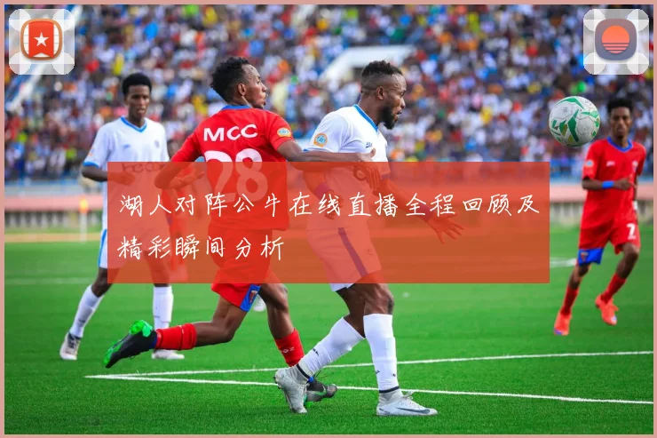 湖人对阵公牛在线直播全程回顾及精彩瞬间分析