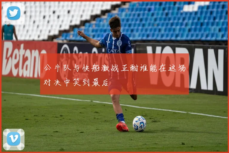 公牛队与快船激战正酣谁能在这场对决中笑到最后