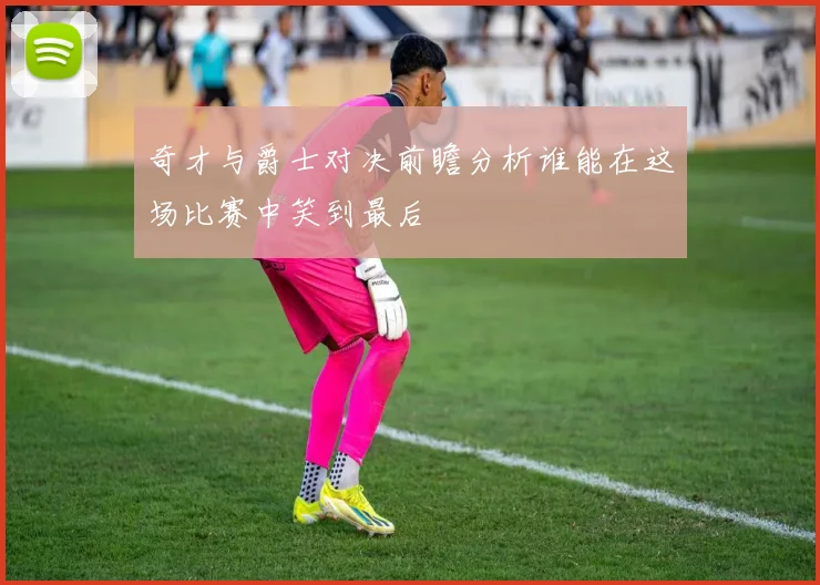 奇才与爵士对决前瞻分析谁能在这场比赛中笑到最后