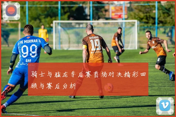骑士与猛龙季后赛首场对决精彩回顾与赛后分析