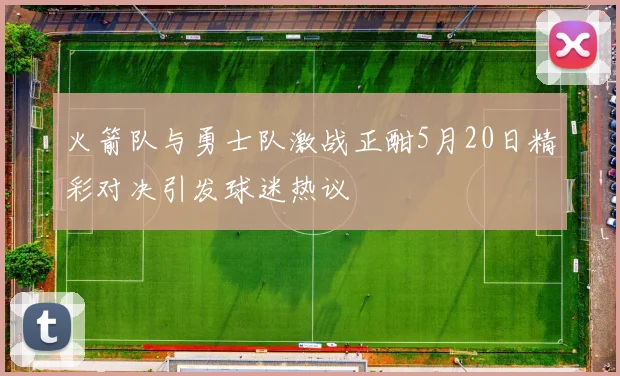 火箭队与勇士队激战正酣5月20日精彩对决引发球迷热议