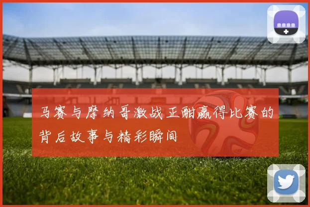马赛与摩纳哥激战正酣赢得比赛的背后故事与精彩瞬间