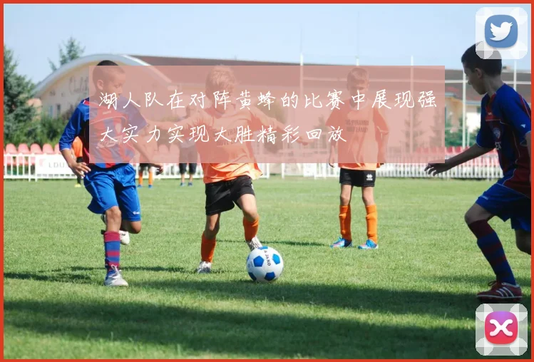 湖人队在对阵黄蜂的比赛中展现强大实力实现大胜精彩回放