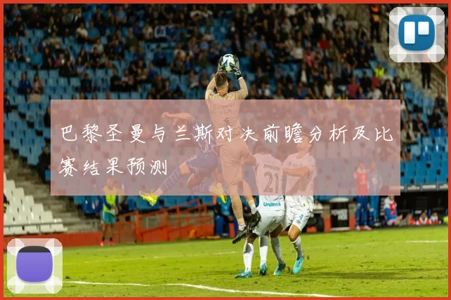 巴黎圣曼与兰斯对决前瞻分析及比赛结果预测