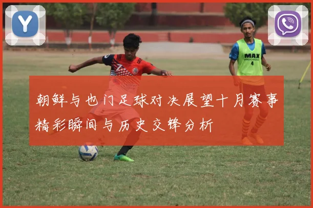 朝鲜与也门足球对决展望十月赛事精彩瞬间与历史交锋分析