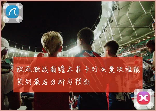 欧冠激战前瞻本菲卡对决曼联谁能笑到最后分析与预测