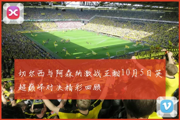 切尔西与阿森纳激战正酣10月5日英超巅峰对决精彩回顾