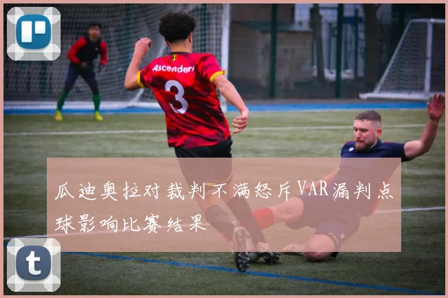瓜迪奥拉对裁判不满怒斥VAR漏判点球影响比赛结果