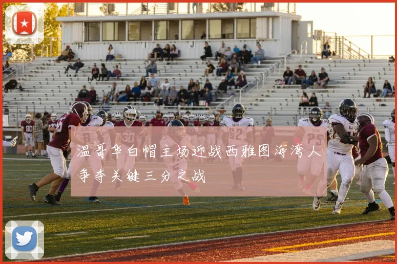 温哥华白帽主场迎战西雅图海湾人争夺关键三分之战