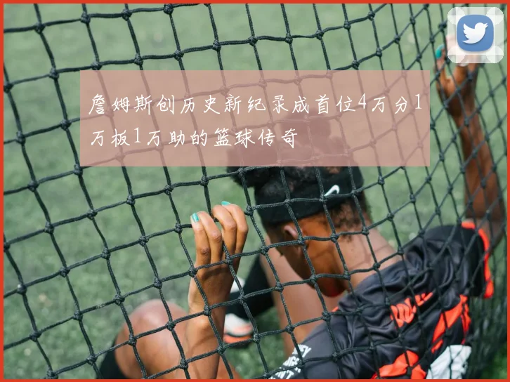 詹姆斯创历史新纪录成首位4万分1万板1万助的篮球传奇