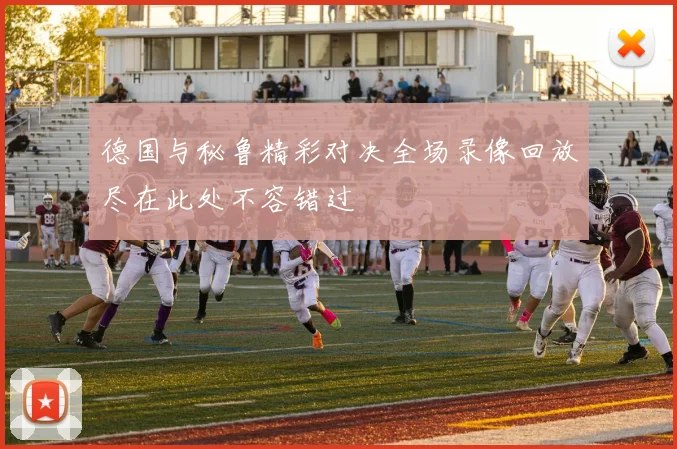 德国与秘鲁精彩对决全场录像回放尽在此处不容错过