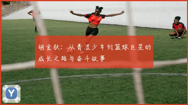 胡金秋：从青涩少年到篮球巨星的成长之路与奋斗故事