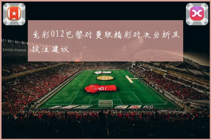 竞彩012巴黎对曼联精彩对决分析及投注建议