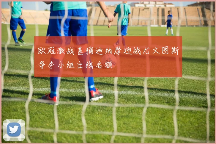 欧冠激战基辅迪纳摩迎战尤文图斯争夺小组出线名额