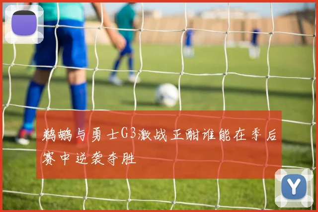 鹈鹕与勇士G3激战正酣谁能在季后赛中逆袭夺胜